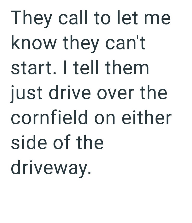 They call to let me know they can't start. I tell them just drive over the cornfield on either side of the driveway.