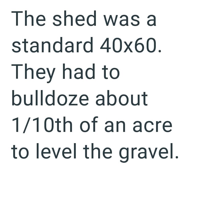 The shed was a standard 40x60. They had to bulldoze about 1/10th of an acre to level the gravel.