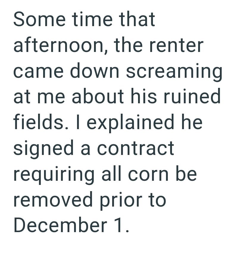 Some time that afternoon, the renter came down screaming at me about his ruined fields. I explained he signed a contract requiring all corn be removed prior to December 1.