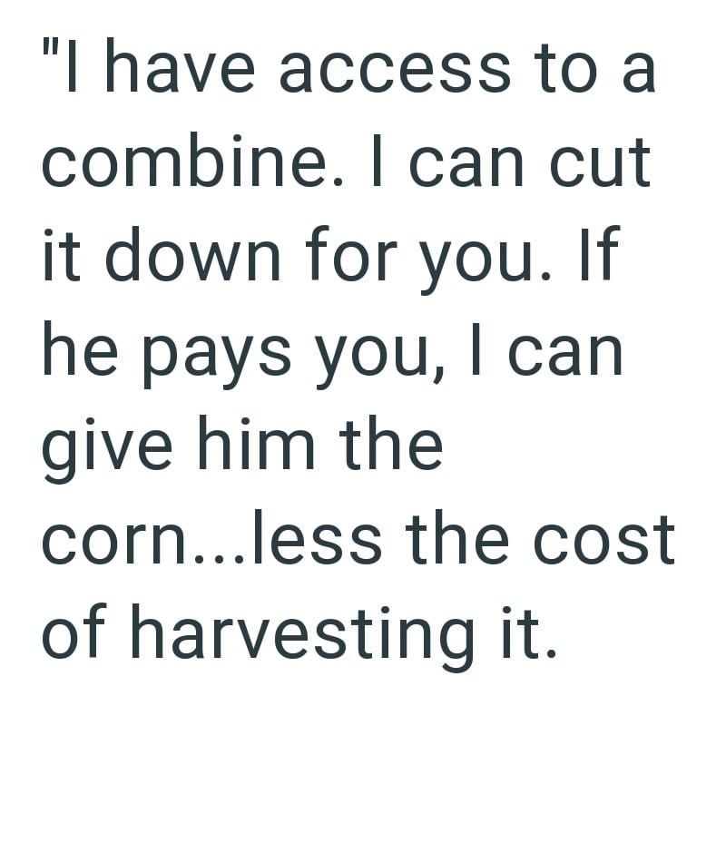 "I have access to a combine. I can cut it down for you. If he pays you, I can give him the corn...less the cost of harvesting it.