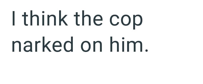 I think the cop narked on him.