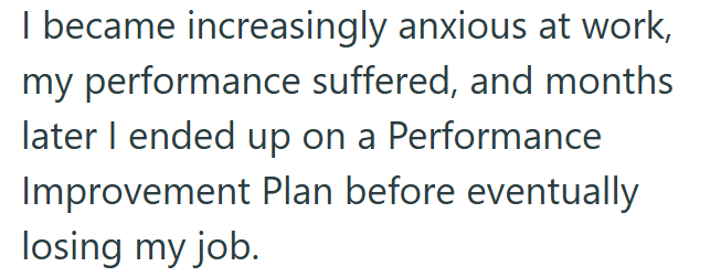I became increasingly anxious at work, my performance suffered, and months later I ended up on a Performance Improvement Plan before eventually losing my job.
