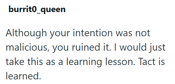 burrito_queen Although your intention was not malicious, you ruined it. I would just take this as a learning lesson. Tact is learned.