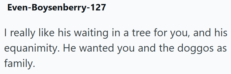 Even-Boysenberry-127 I really like his waiting in a tree for you, and his equanimity. He wanted you and the doggos as family.