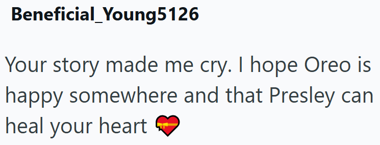 Beneficial Young5126 Your story made me cry. I hope Oreo is happy somewhere and that Presley can heal your heart