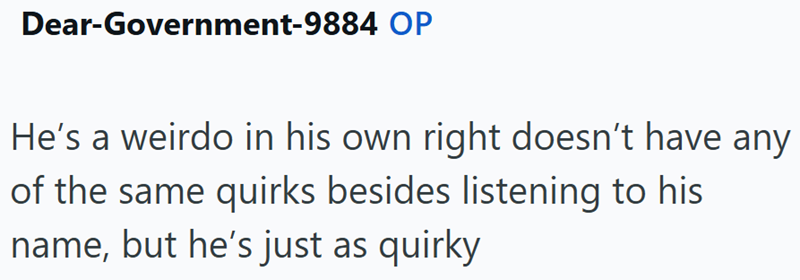 Dear-Government-9884 OP He's a weirdo in his own right doesn't have any of the same quirks besides listening to his name, but he's just as quirky
