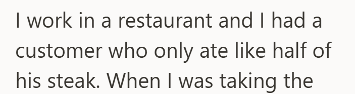 I work in a restaurant and I had a customer who only ate like half of his steak. When I was taking the