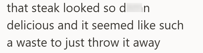 that steak looked so d n delicious and it seemed like such a waste to just throw it away