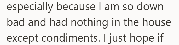 especially because I am so down bad and had nothing in the house except condiments. I just hope if
