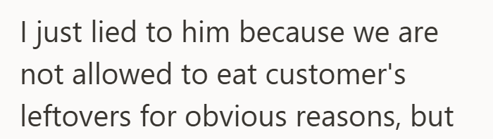 I just lied to him because we are not allowed to eat customer's leftovers for obvious reasons, but