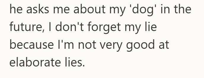 he asks me about my 'dog' in the future, I don't forget my lie because I'm not very good at elaborate lies.