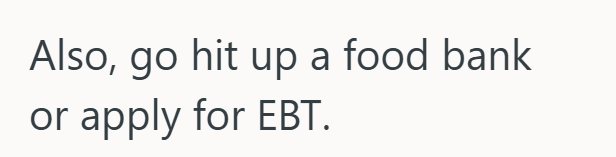 Also, go hit up a food bank or apply for EBT.