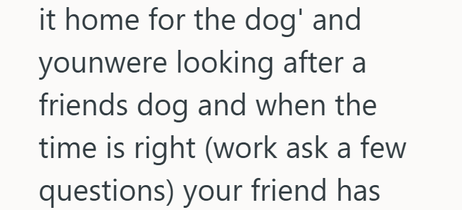 it home for the dog' and younwere looking after a friends dog and when the time is right (work ask a few questions) your friend has
