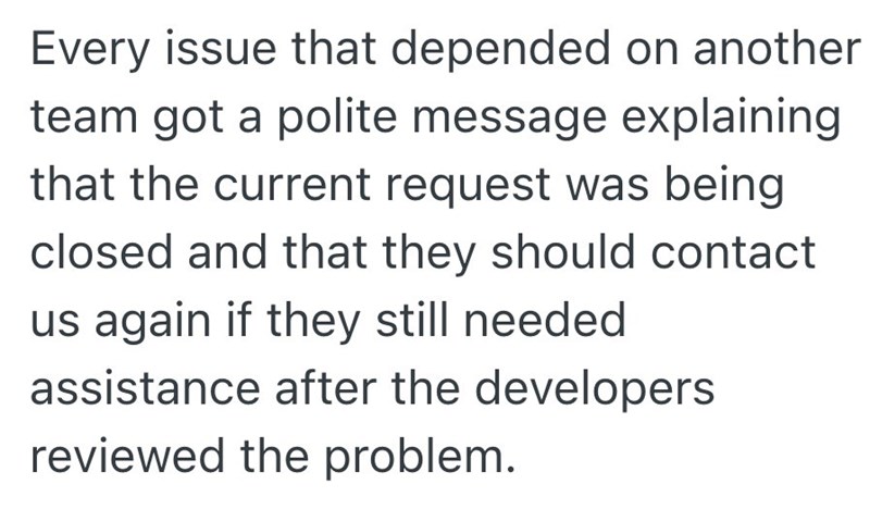 Every issue that depended on another team got a polite message explaining that the current request was being closed and that they should contact us again if they still needed. assistance after the developers reviewed the problem.