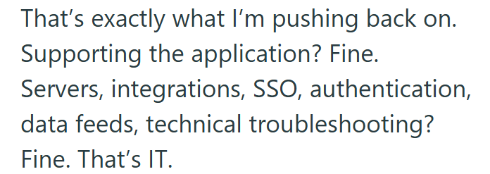 That's exactly what I'm pushing back on. Supporting the application? Fine. Servers, integrations, SSO, authentication, data feeds, technical troubleshooting? Fine. That's IT.