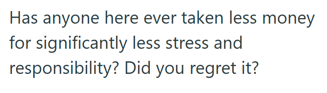 Has anyone here ever taken less money for significantly less stress and responsibility? Did you regret it?