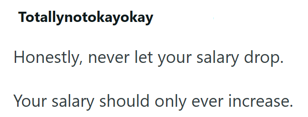 Totallynotokayokay Honestly, never let your salary drop. Your salary should only ever increase.