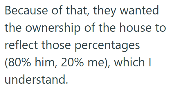 Because of that, they wanted the ownership of the house to reflect those percentages (80% him, 20% me), which I understand.