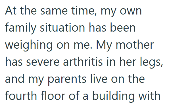 At the same time, my own family situation has been weighing on me. My mother has severe arthritis in her legs, and my parents live on the fourth floor of a building with