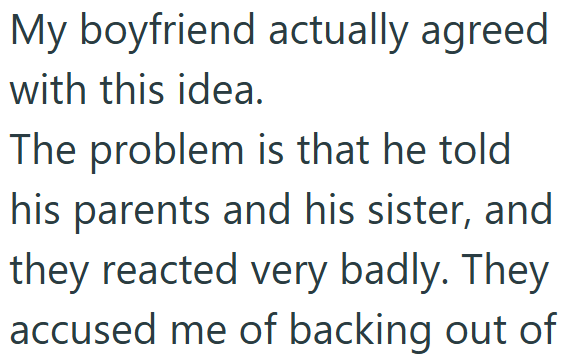 My boyfriend actually agreed with this idea. The problem is that he told his parents and his sister, and they reacted very badly. They accused me of backing out of