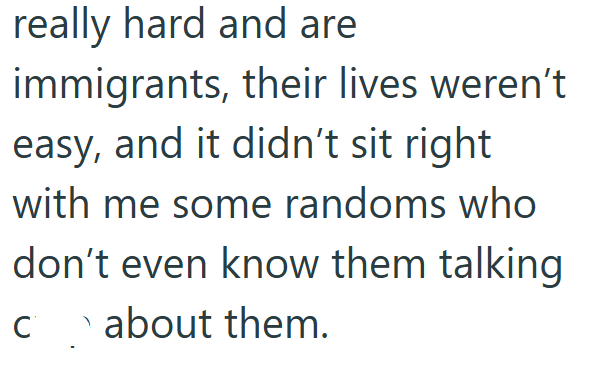 really hard and are immigrants, their lives weren't easy, and it didn't sit right with me some randoms who don't even know them talking C about them.