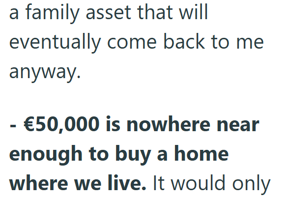 a family asset that will eventually come back to me anyway. - €50,000 is nowhere near enough to buy a home where we live. It would only