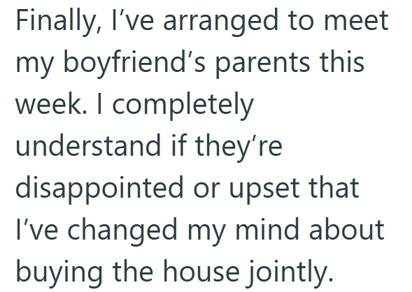 Finally, I've arranged to meet my boyfriend's parents this week. I completely understand if they're disappointed or upset that I've changed my mind about. buying the house jointly.