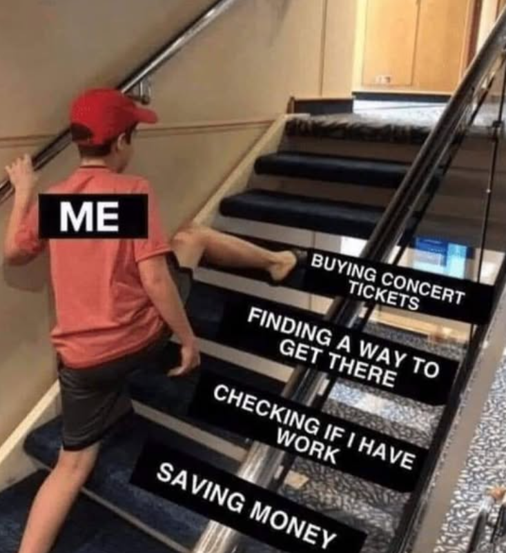ME BUYING CONCERT TICKETS FINDING A WAY TO GET THERE CHECKING IF I HAVE WORK SAVING MONEY