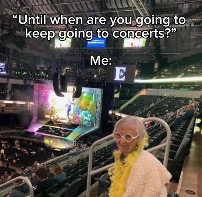 "Until when are you going to keep going to concerts?" Me: E