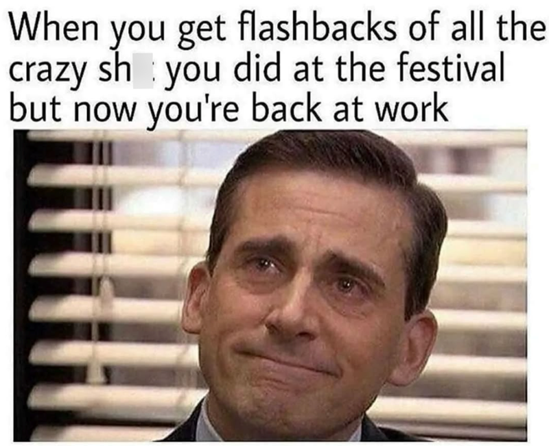 When you get flashbacks of all the crazy shit you did at the festival but now you're back at work