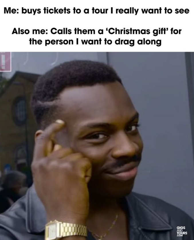 Me: buys tickets to a tour I really want to see Also me: Calls them a 'Christmas gift' for the person I want to drag along GIGS AND TOURS .COM