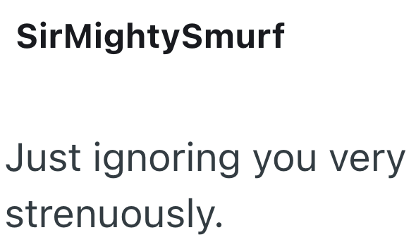 SirMightySmurf Just ignoring you very strenuously.