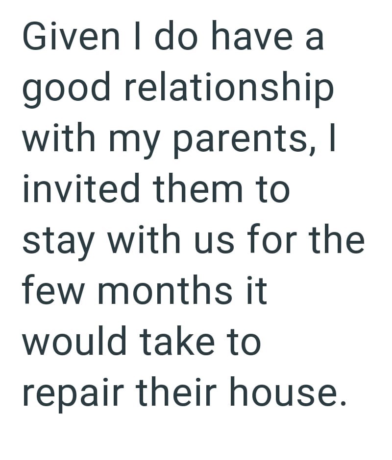 Given I do have a good relationship with my parents, I invited them to stay with us for the few months it would take to repair their house.