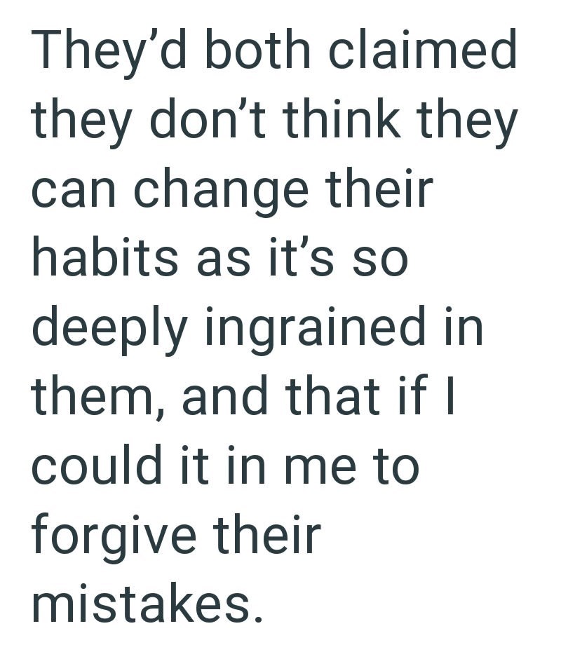 They'd both claimed they don't think they can change their habits as it's so deeply ingrained in them, and that if I could it in me to forgive their mistakes.