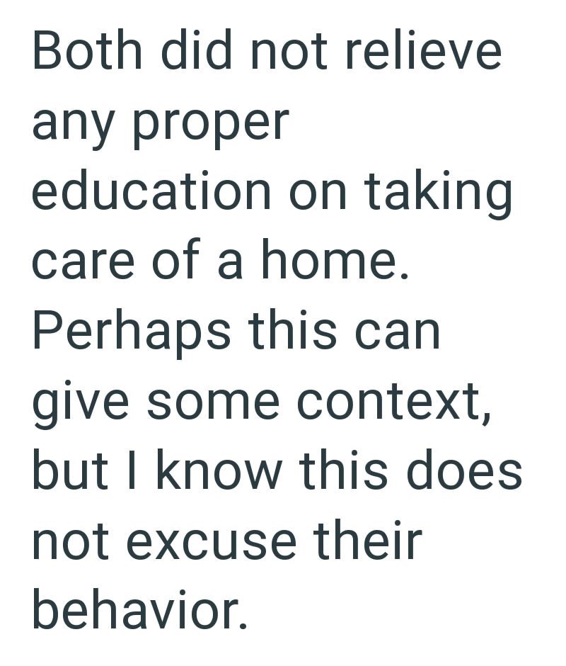 Both did not relieve any proper education on taking care of a home. Perhaps this can give some context, but I know this does not excuse their behavior.