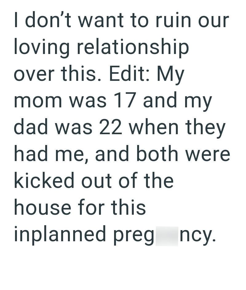 I don't want to ruin our loving relationship over this. Edit: My mom was 17 and my dad was 22 when they had me, and both were kicked out of the house for this inplanned preg ncy.