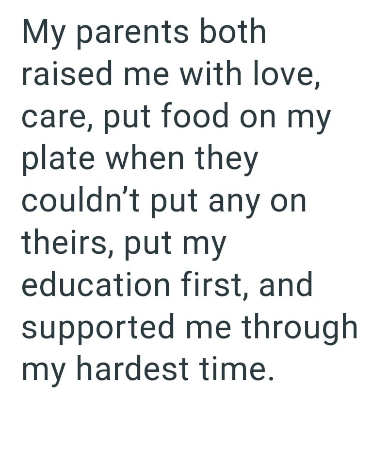 My parents both raised me with love, care, put food on my plate when they couldn't put any on theirs, put my education first, and supported me through my hardest time.