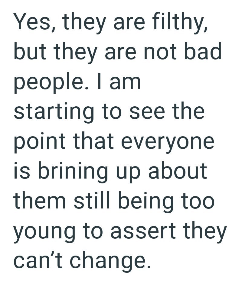 Yes, they are filthy, but they are not bad people. I am starting to see the point that everyone is brining up about them still being too young to assert they can't change.