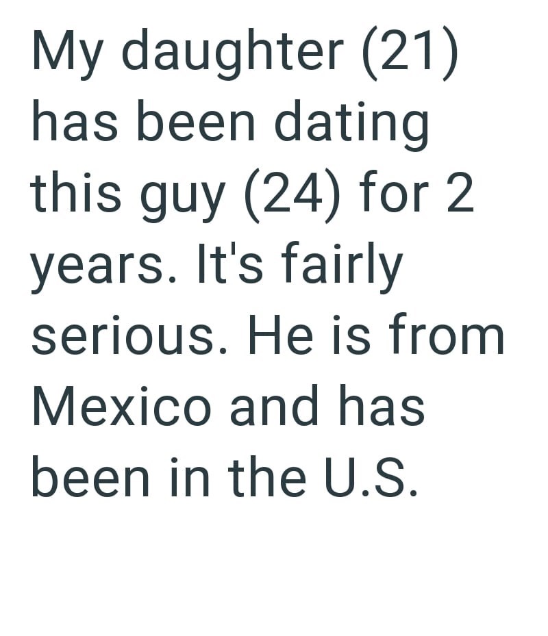 My daughter (21) has been dating this guy (24) for 2 years. It's fairly serious. He is from Mexico and has been in the U.S.