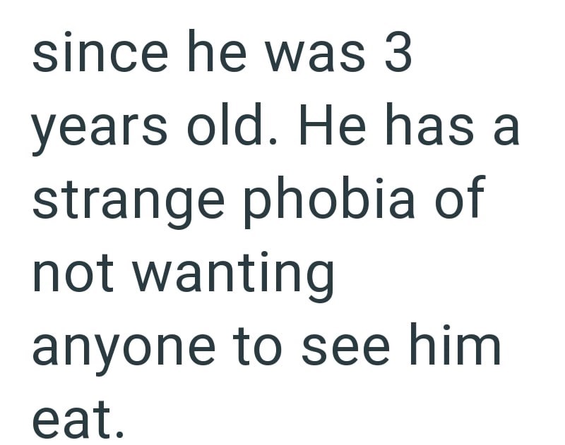 since he was 3 years old. He has a strange phobia of not wanting anyone to see him eat.