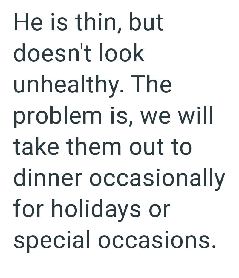 He is thin, but doesn't look unhealthy. The problem is, we will take them out to dinner occasionally for holidays or special occasions.