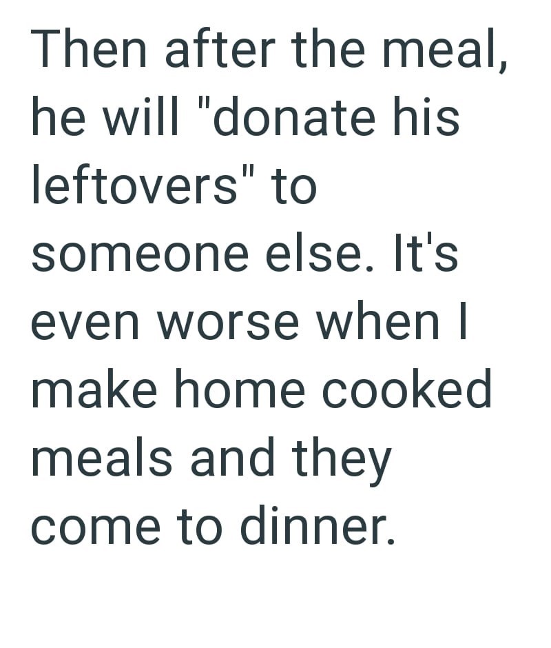 Then after the meal, he will "donate his leftovers" to someone else. It's even worse when I make home cooked meals and they come to dinner.