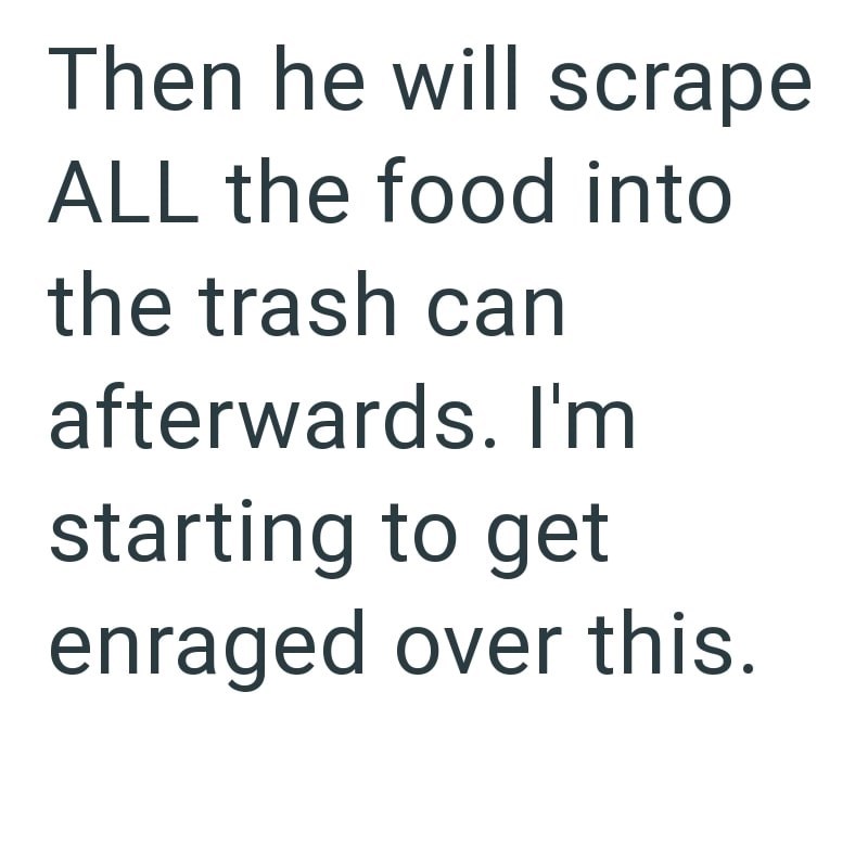 Then he will scrape ALL the food into the trash can afterwards. I'm starting to get enraged over this.