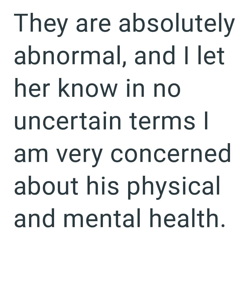 They are absolutely abnormal, and I let her know in no uncertain terms | am very concerned about his physical and mental health.