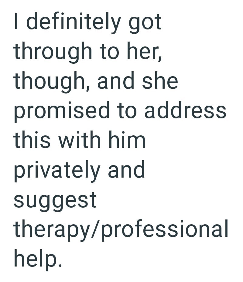 I definitely got through to her, though, and she promised to address this with him privately and suggest therapy/professional help.