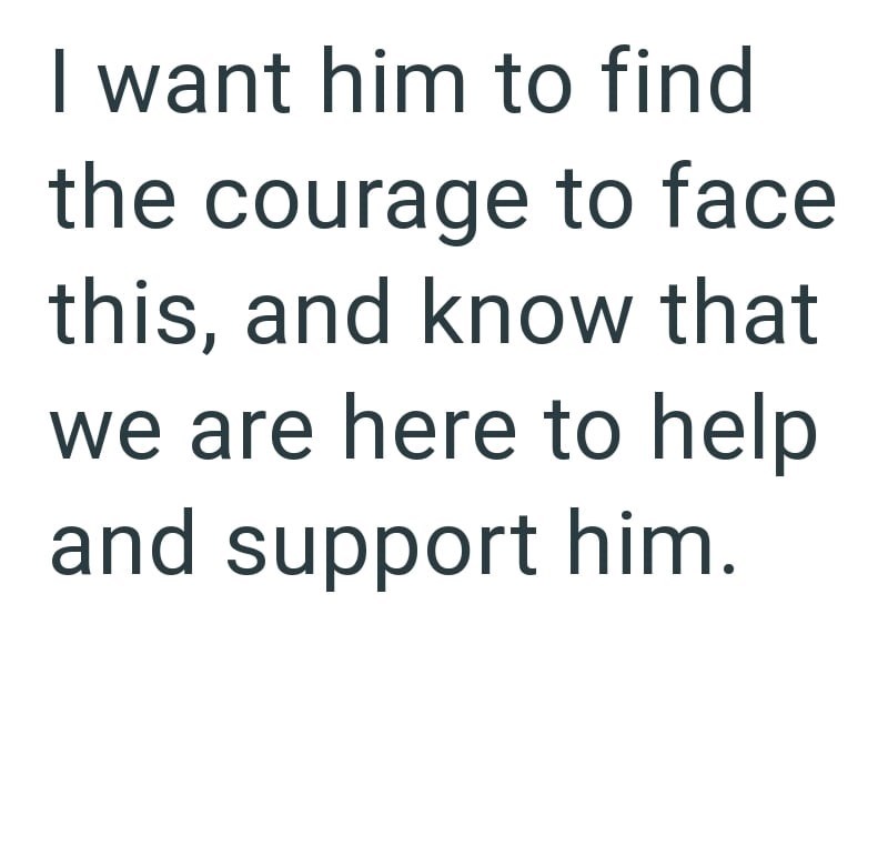 I want him to find the courage to face this, and know that we are here to help and support him.