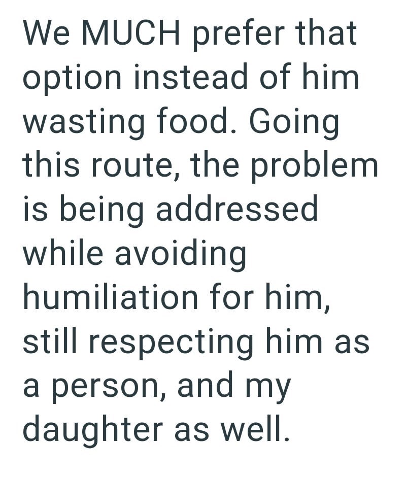 We MUCH prefer that option instead of him wasting food. Going this route, the problem is being addressed while avoiding humiliation for him, still respecting him as a person, and my daughter as well.