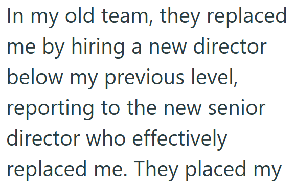 In my old team, they replaced me by hiring a new director below my previous level, reporting to the new senior director who effectively replaced me. They placed my