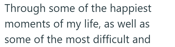Through some of the happiest moments of my life, as well as some of the most difficult and