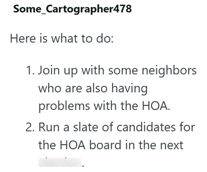 Some_Cartographer478 Here is what to do: 1. Join up with some neighbors who are also having problems with the HOA. 2. Run a slate of candidates for the HOA board in the next